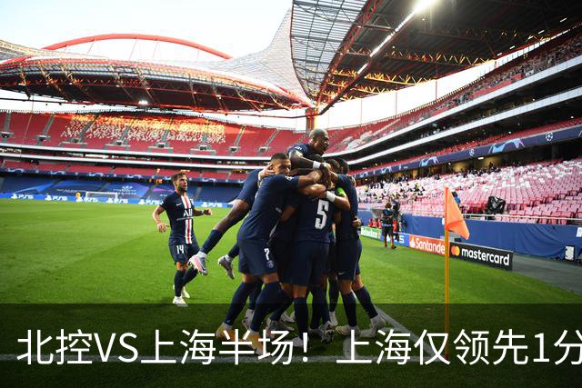 北控VS上海半场！上海仅领先1分，麦基成隐患，杨鸣直言卫冕难！