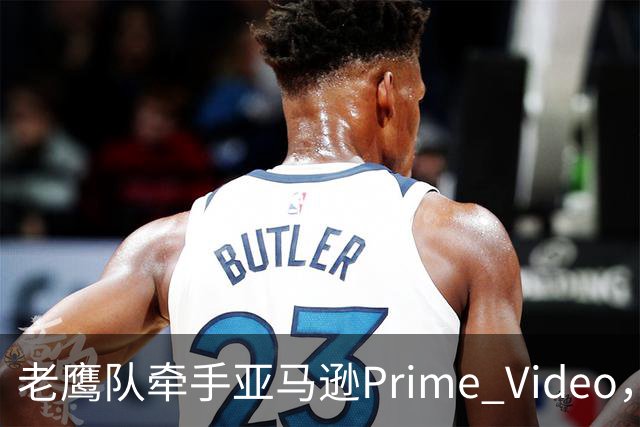 老鹰队牵手亚马逊Prime Video,五州球迷免费看球