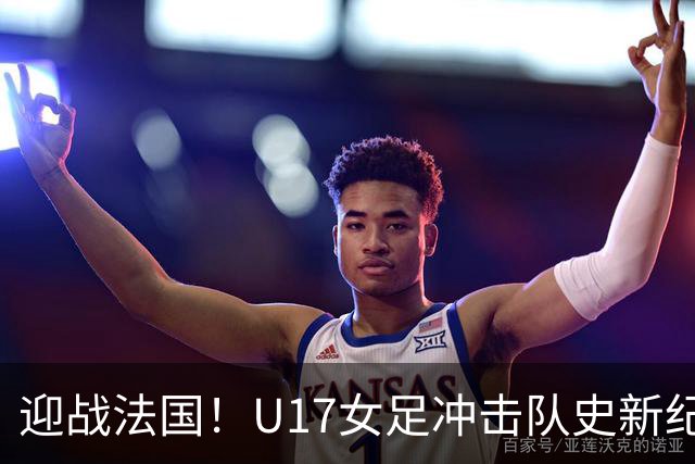 迎战法国!U17女足冲击队史新纪录,马晓旭迎来关键大考